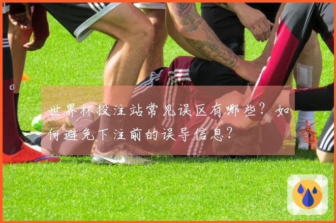 世界杯投注站常见误区有哪些？如何避免下注前的误导信息？