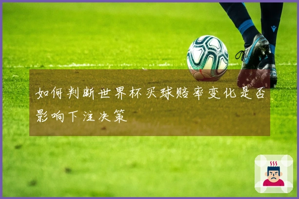 如何判断世界杯买球赔率变化是否影响下注决策