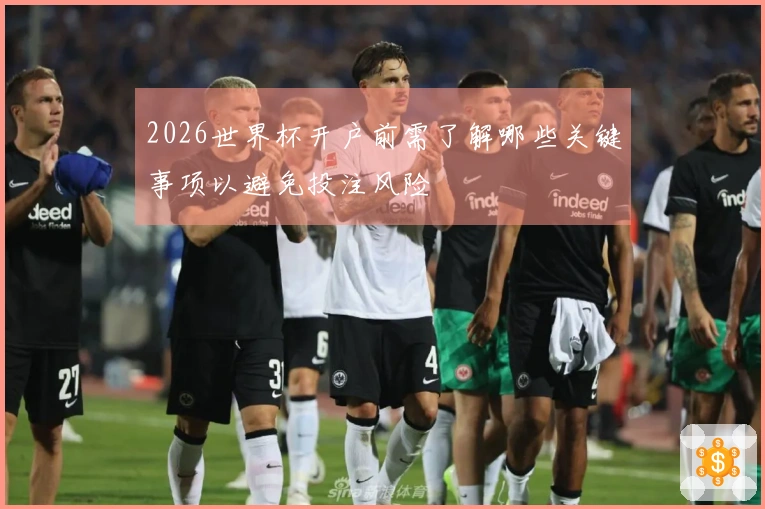 2026世界杯开户前需了解哪些关键事项以避免投注风险