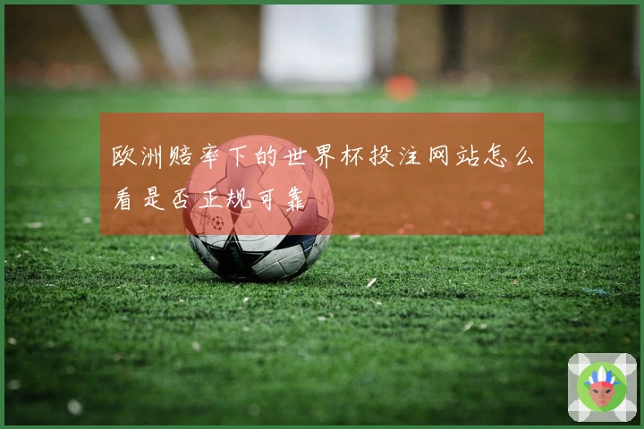 欧洲赔率下的世界杯投注网站怎么看是否正规可靠