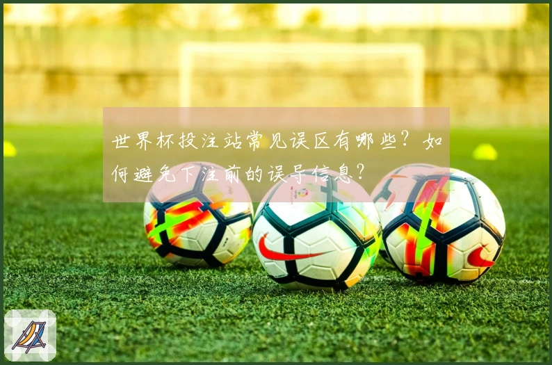 世界杯投注站常见误区有哪些？如何避免下注前的误导信息？